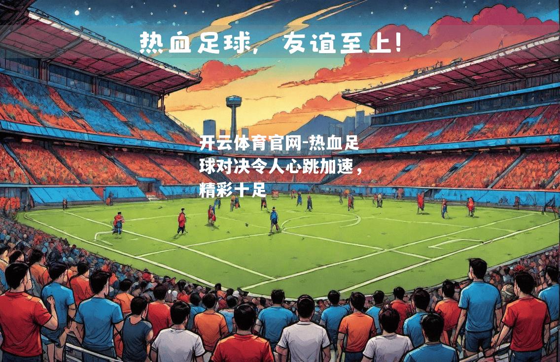 热血足球对决令人心跳加速，精彩十足