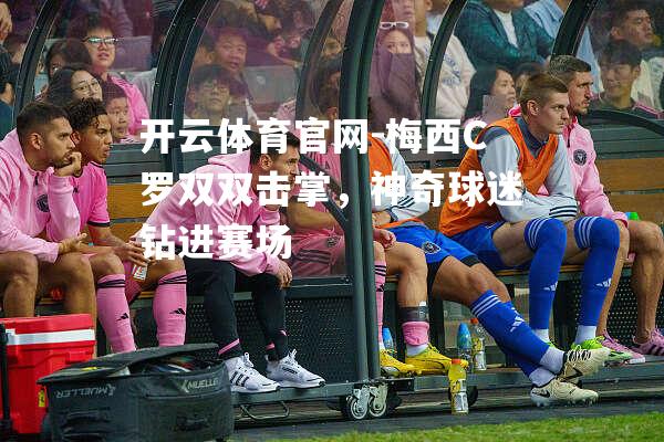 梅西C罗双双击掌，神奇球迷钻进赛场