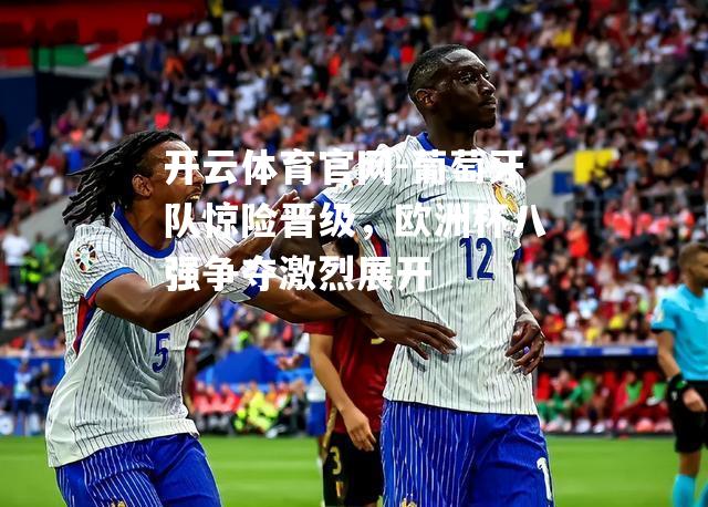 葡萄牙队惊险晋级，欧洲杯八强争夺激烈展开