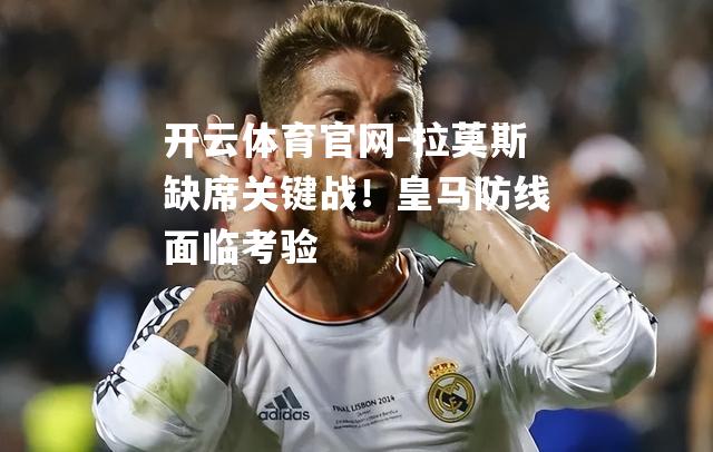 拉莫斯缺席关键战！皇马防线面临考验